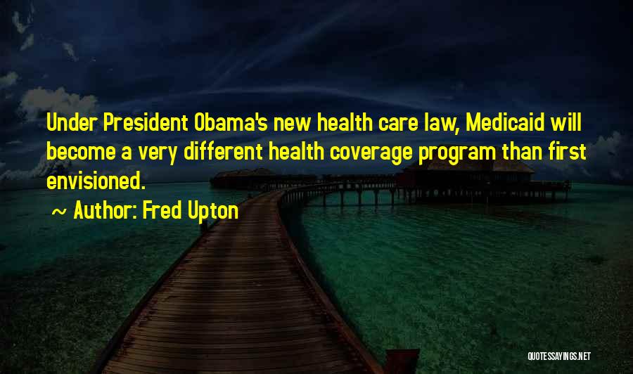 Fred Upton Quotes: Under President Obama's New Health Care Law, Medicaid Will Become A Very Different Health Coverage Program Than First Envisioned.