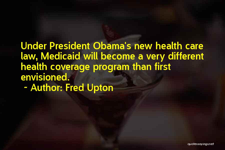 Fred Upton Quotes: Under President Obama's New Health Care Law, Medicaid Will Become A Very Different Health Coverage Program Than First Envisioned.