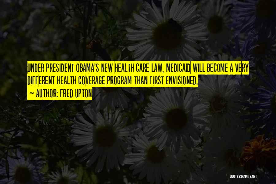 Fred Upton Quotes: Under President Obama's New Health Care Law, Medicaid Will Become A Very Different Health Coverage Program Than First Envisioned.