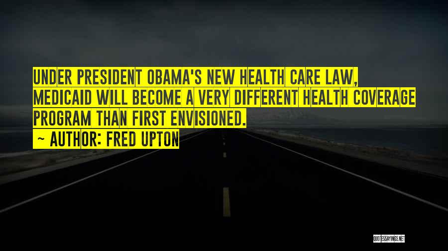 Fred Upton Quotes: Under President Obama's New Health Care Law, Medicaid Will Become A Very Different Health Coverage Program Than First Envisioned.