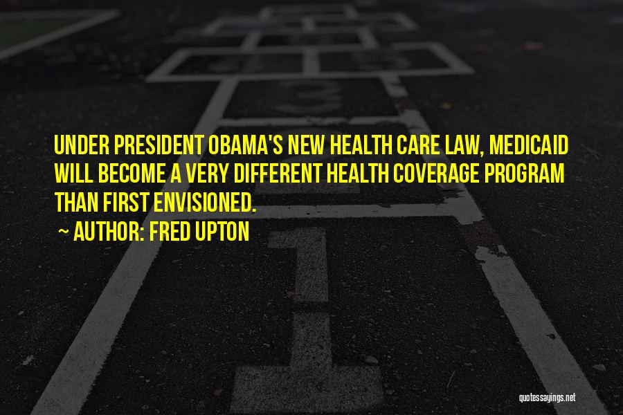 Fred Upton Quotes: Under President Obama's New Health Care Law, Medicaid Will Become A Very Different Health Coverage Program Than First Envisioned.