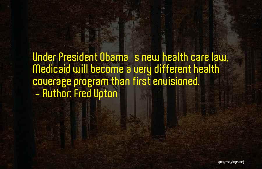 Fred Upton Quotes: Under President Obama's New Health Care Law, Medicaid Will Become A Very Different Health Coverage Program Than First Envisioned.