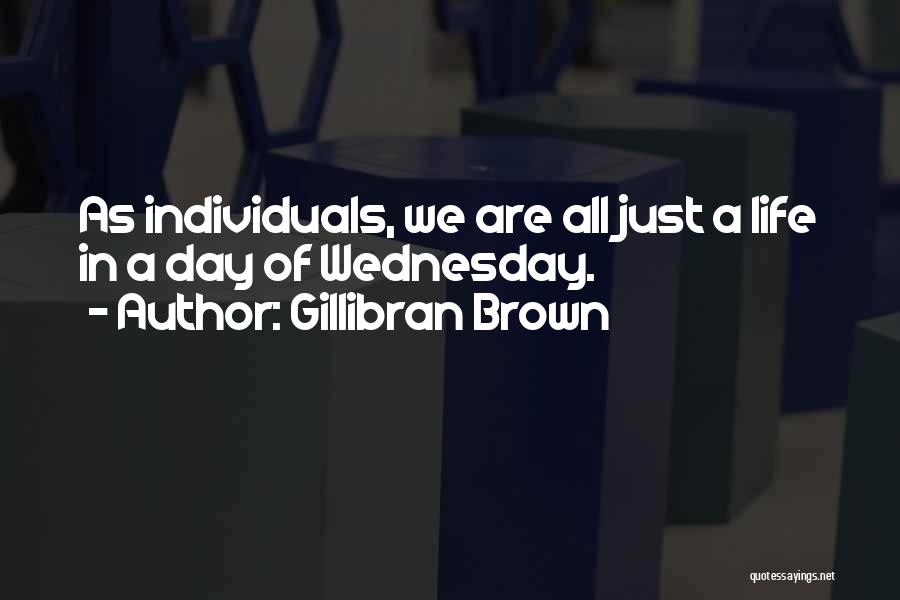 Gillibran Brown Quotes: As Individuals, We Are All Just A Life In A Day Of Wednesday.