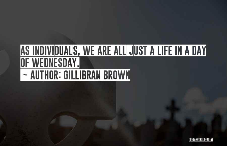 Gillibran Brown Quotes: As Individuals, We Are All Just A Life In A Day Of Wednesday.