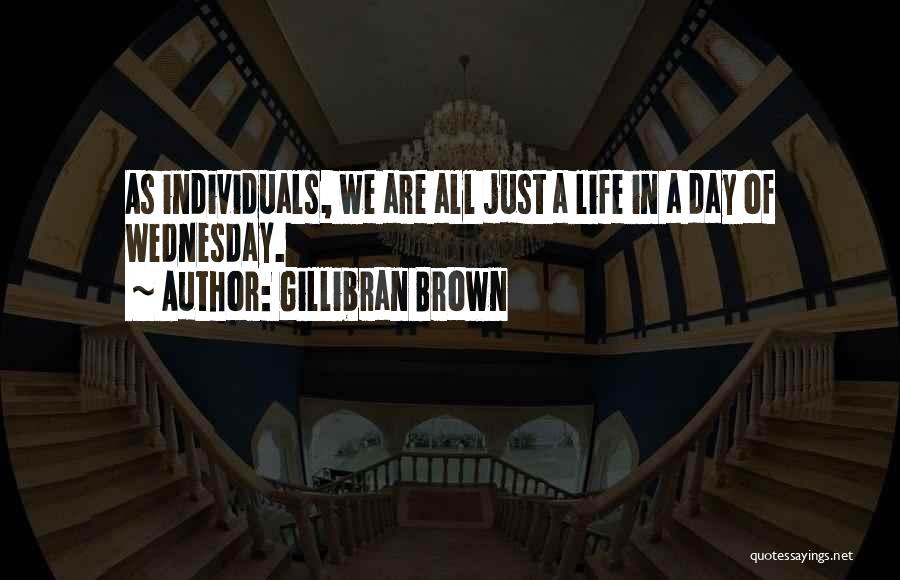 Gillibran Brown Quotes: As Individuals, We Are All Just A Life In A Day Of Wednesday.