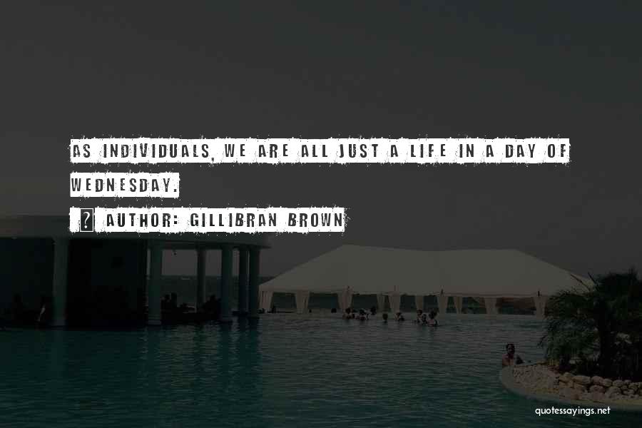 Gillibran Brown Quotes: As Individuals, We Are All Just A Life In A Day Of Wednesday.