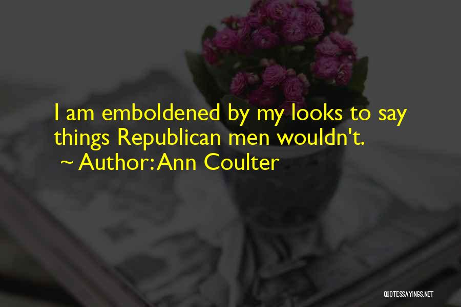 Ann Coulter Quotes: I Am Emboldened By My Looks To Say Things Republican Men Wouldn't.