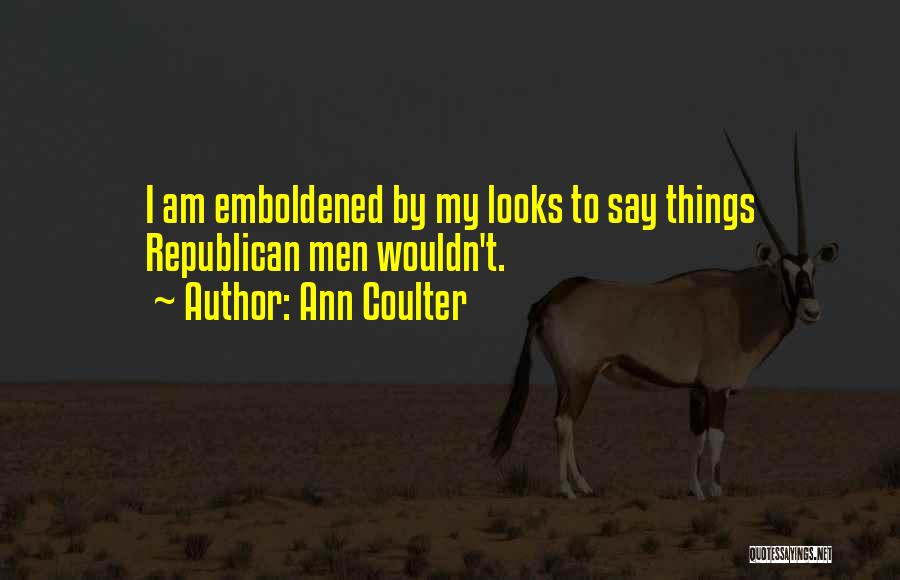 Ann Coulter Quotes: I Am Emboldened By My Looks To Say Things Republican Men Wouldn't.