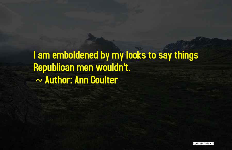 Ann Coulter Quotes: I Am Emboldened By My Looks To Say Things Republican Men Wouldn't.