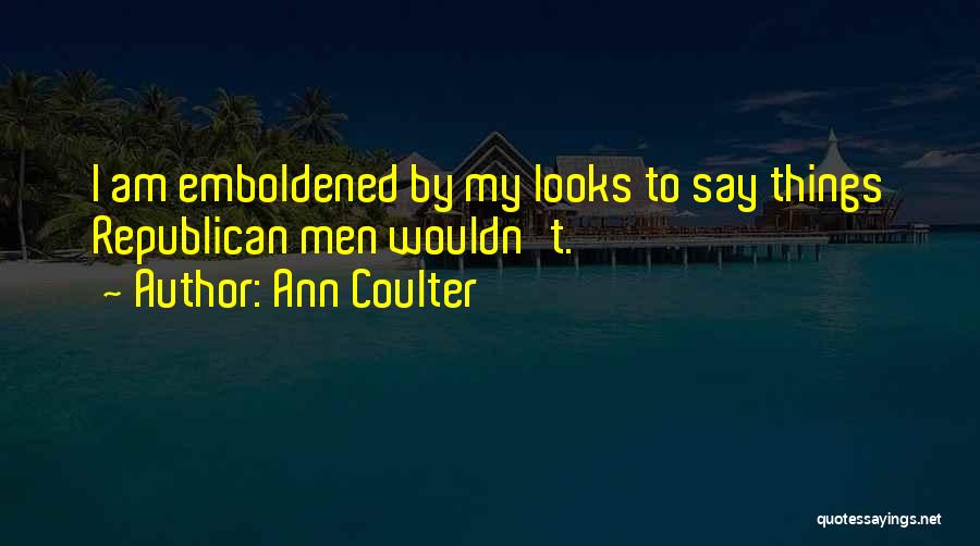 Ann Coulter Quotes: I Am Emboldened By My Looks To Say Things Republican Men Wouldn't.