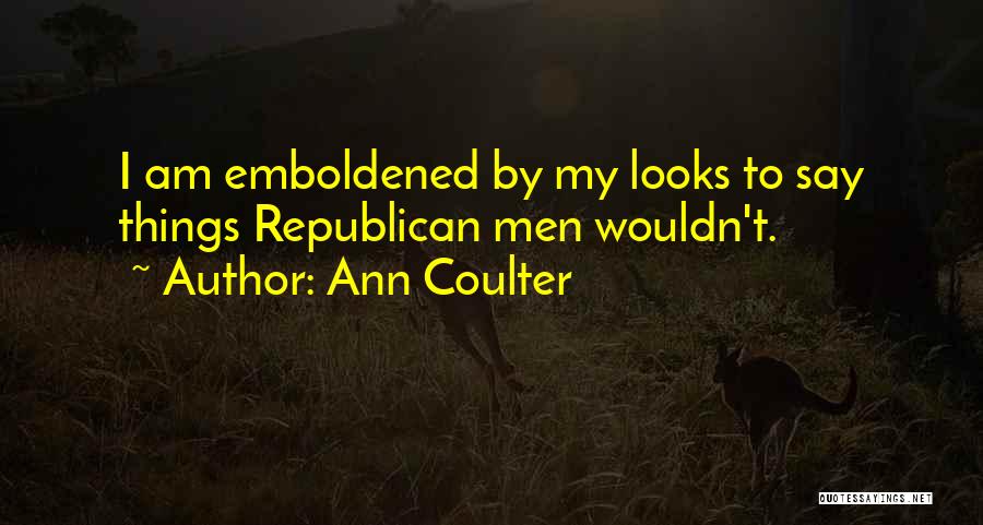 Ann Coulter Quotes: I Am Emboldened By My Looks To Say Things Republican Men Wouldn't.