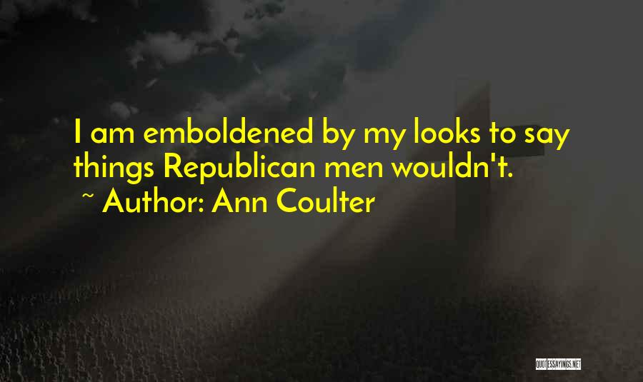 Ann Coulter Quotes: I Am Emboldened By My Looks To Say Things Republican Men Wouldn't.