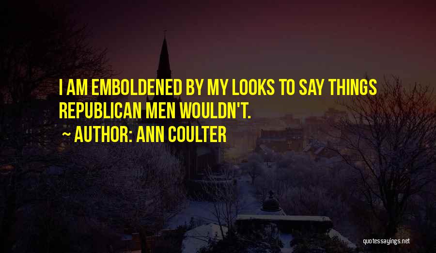Ann Coulter Quotes: I Am Emboldened By My Looks To Say Things Republican Men Wouldn't.