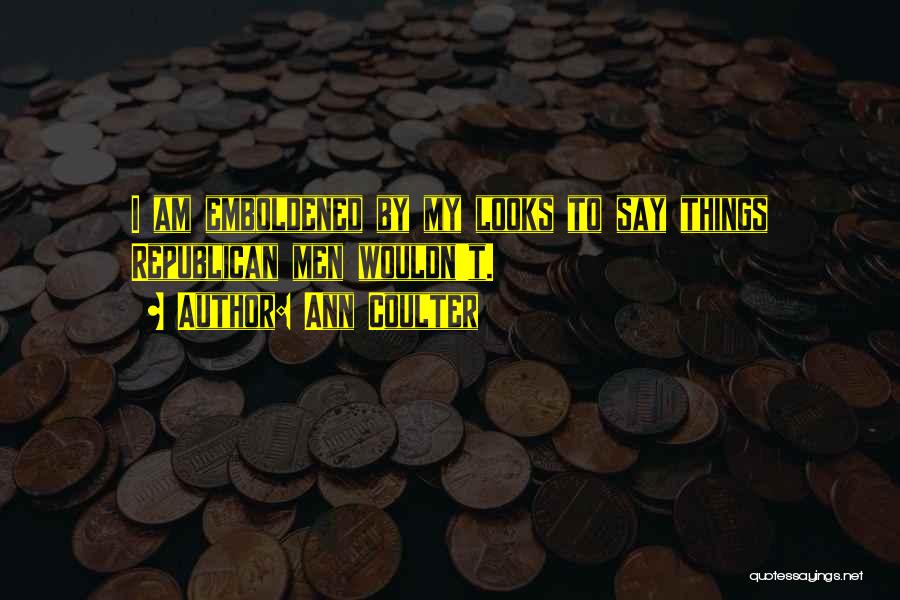 Ann Coulter Quotes: I Am Emboldened By My Looks To Say Things Republican Men Wouldn't.