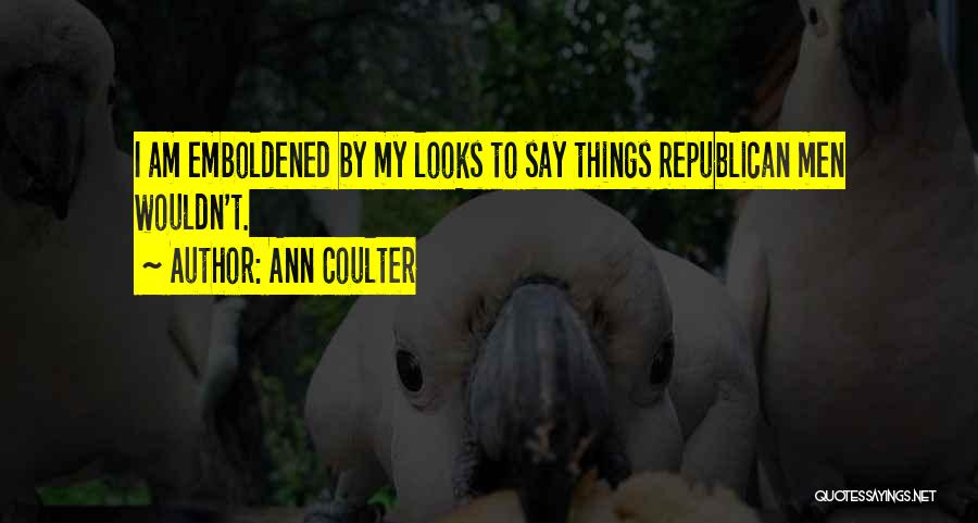 Ann Coulter Quotes: I Am Emboldened By My Looks To Say Things Republican Men Wouldn't.