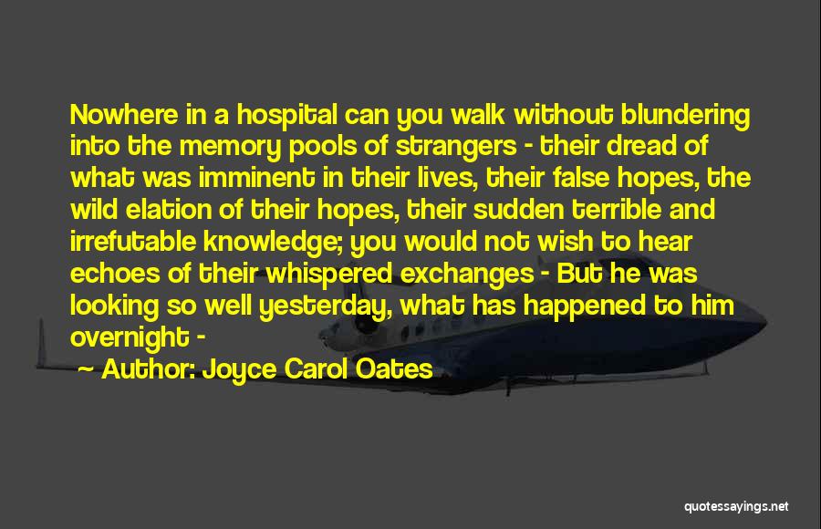 Joyce Carol Oates Quotes: Nowhere In A Hospital Can You Walk Without Blundering Into The Memory Pools Of Strangers - Their Dread Of What