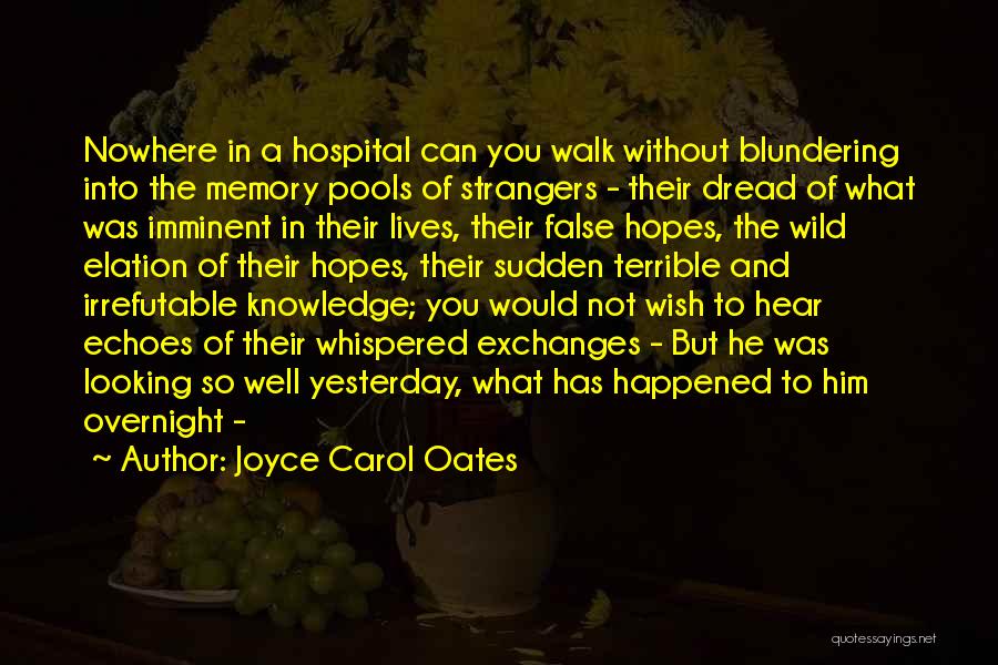 Joyce Carol Oates Quotes: Nowhere In A Hospital Can You Walk Without Blundering Into The Memory Pools Of Strangers - Their Dread Of What