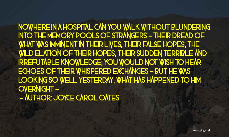 Joyce Carol Oates Quotes: Nowhere In A Hospital Can You Walk Without Blundering Into The Memory Pools Of Strangers - Their Dread Of What