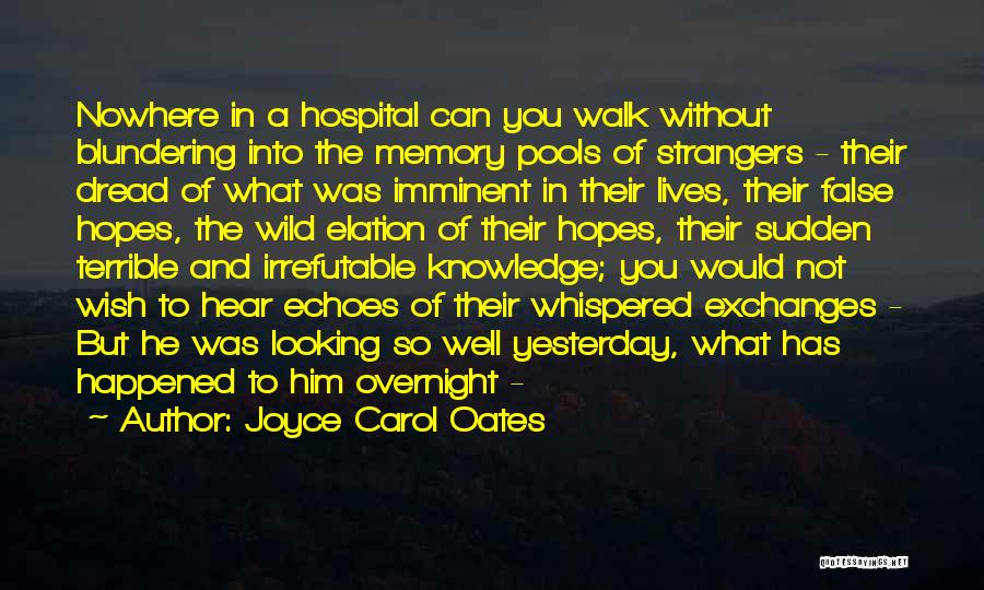 Joyce Carol Oates Quotes: Nowhere In A Hospital Can You Walk Without Blundering Into The Memory Pools Of Strangers - Their Dread Of What