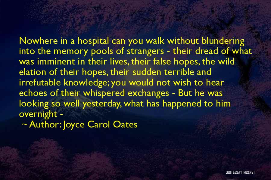 Joyce Carol Oates Quotes: Nowhere In A Hospital Can You Walk Without Blundering Into The Memory Pools Of Strangers - Their Dread Of What