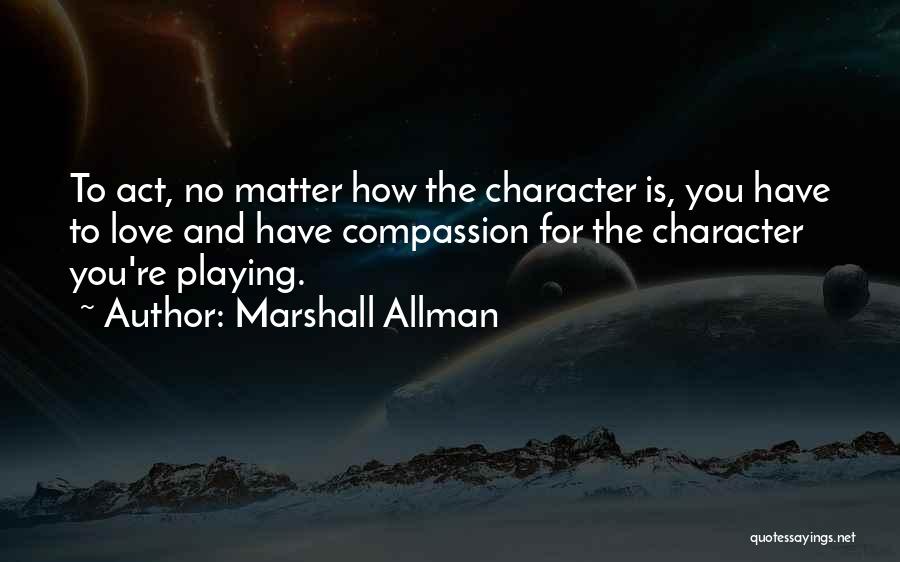 Marshall Allman Quotes: To Act, No Matter How The Character Is, You Have To Love And Have Compassion For The Character You're Playing.