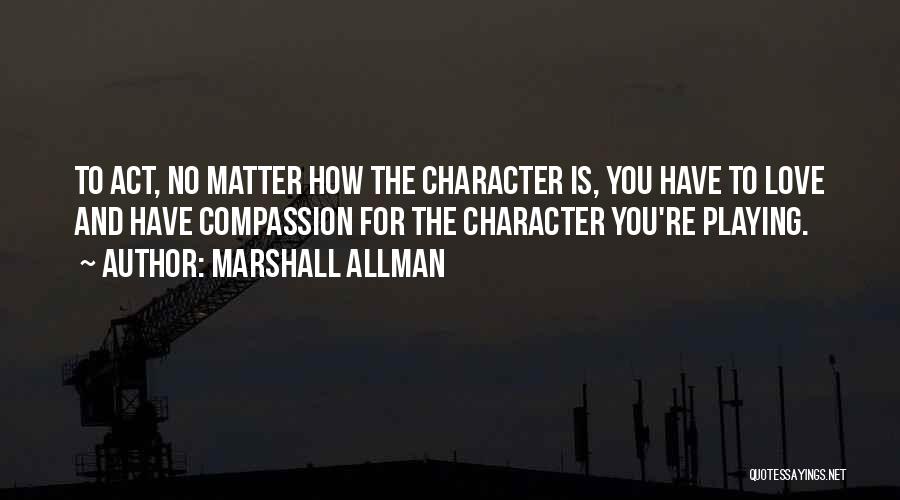 Marshall Allman Quotes: To Act, No Matter How The Character Is, You Have To Love And Have Compassion For The Character You're Playing.