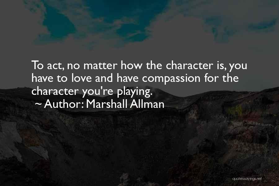 Marshall Allman Quotes: To Act, No Matter How The Character Is, You Have To Love And Have Compassion For The Character You're Playing.