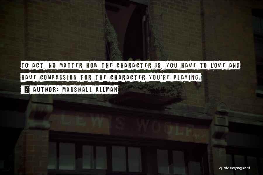 Marshall Allman Quotes: To Act, No Matter How The Character Is, You Have To Love And Have Compassion For The Character You're Playing.