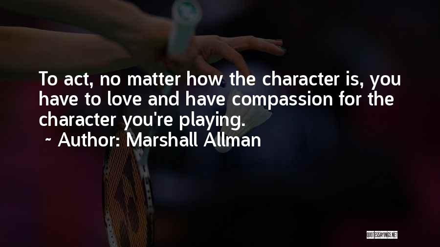 Marshall Allman Quotes: To Act, No Matter How The Character Is, You Have To Love And Have Compassion For The Character You're Playing.