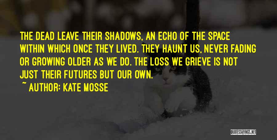 Kate Mosse Quotes: The Dead Leave Their Shadows, An Echo Of The Space Within Which Once They Lived. They Haunt Us, Never Fading