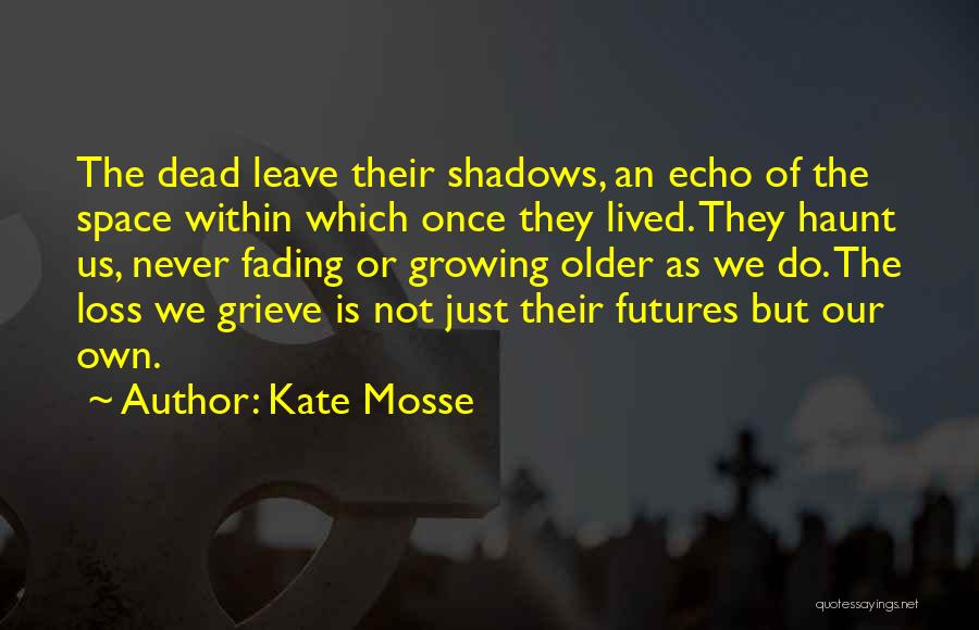 Kate Mosse Quotes: The Dead Leave Their Shadows, An Echo Of The Space Within Which Once They Lived. They Haunt Us, Never Fading