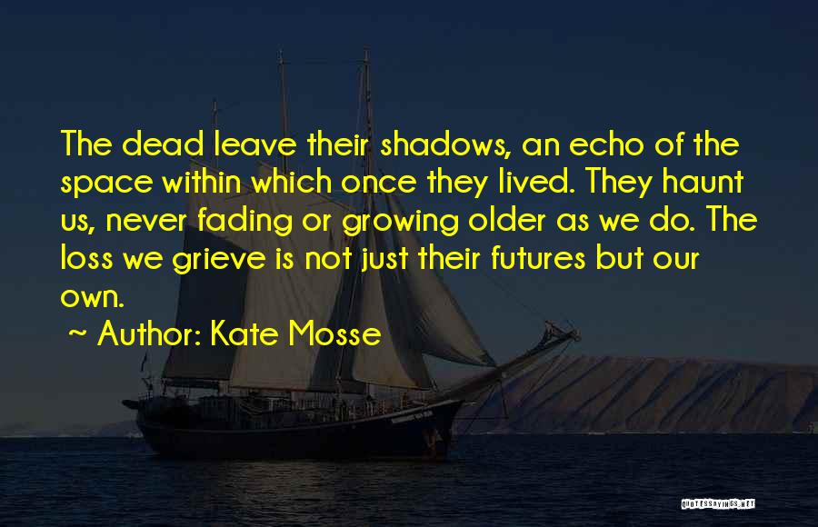 Kate Mosse Quotes: The Dead Leave Their Shadows, An Echo Of The Space Within Which Once They Lived. They Haunt Us, Never Fading