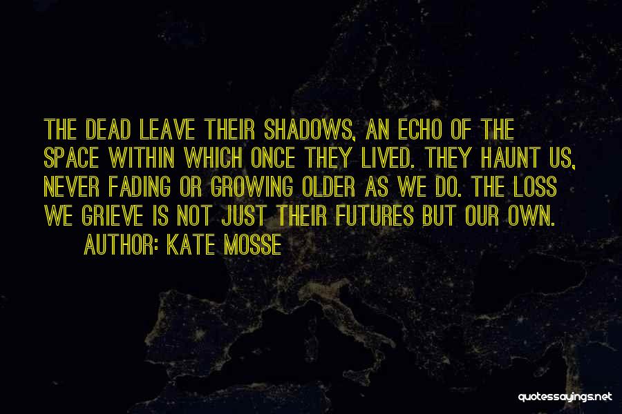 Kate Mosse Quotes: The Dead Leave Their Shadows, An Echo Of The Space Within Which Once They Lived. They Haunt Us, Never Fading