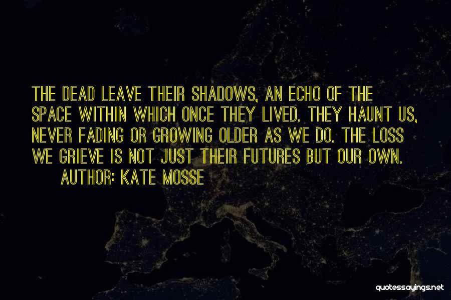 Kate Mosse Quotes: The Dead Leave Their Shadows, An Echo Of The Space Within Which Once They Lived. They Haunt Us, Never Fading