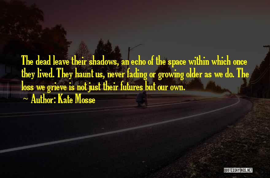 Kate Mosse Quotes: The Dead Leave Their Shadows, An Echo Of The Space Within Which Once They Lived. They Haunt Us, Never Fading