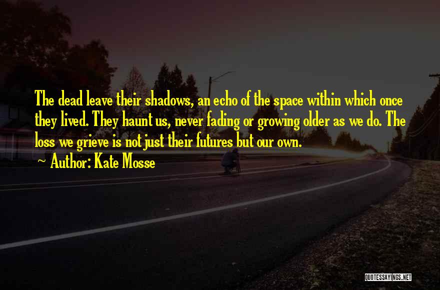 Kate Mosse Quotes: The Dead Leave Their Shadows, An Echo Of The Space Within Which Once They Lived. They Haunt Us, Never Fading