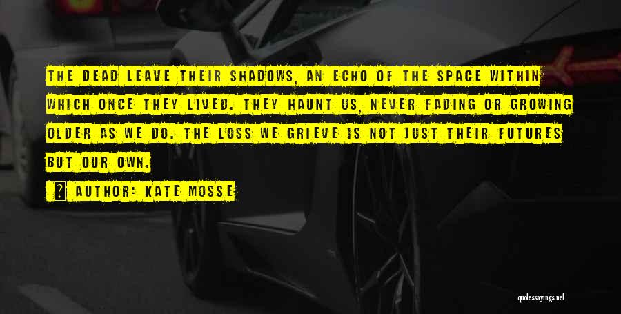 Kate Mosse Quotes: The Dead Leave Their Shadows, An Echo Of The Space Within Which Once They Lived. They Haunt Us, Never Fading