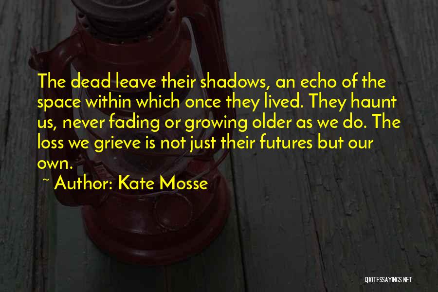 Kate Mosse Quotes: The Dead Leave Their Shadows, An Echo Of The Space Within Which Once They Lived. They Haunt Us, Never Fading