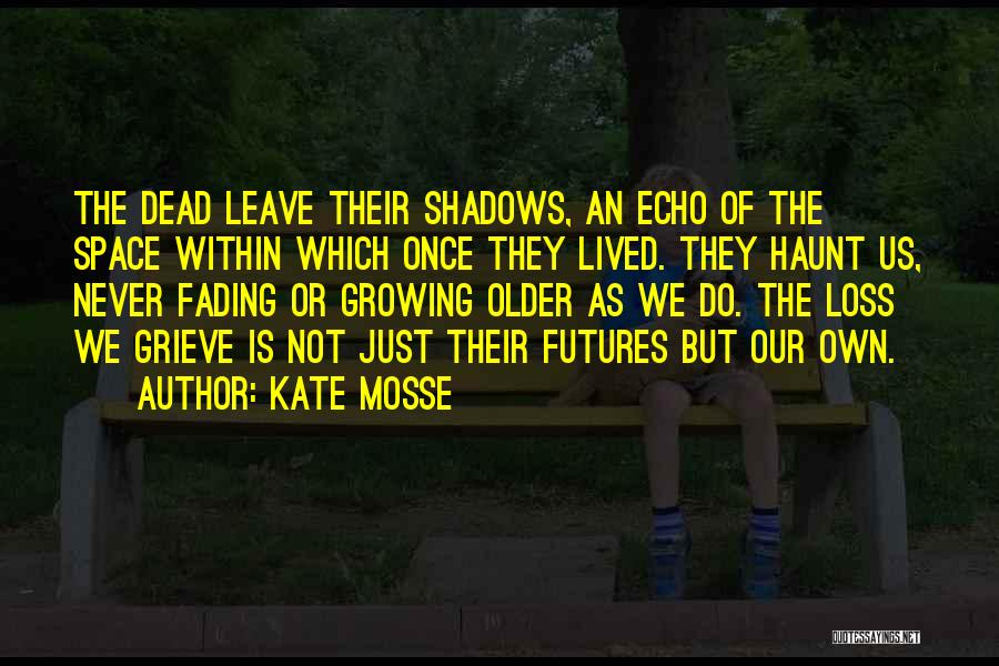 Kate Mosse Quotes: The Dead Leave Their Shadows, An Echo Of The Space Within Which Once They Lived. They Haunt Us, Never Fading