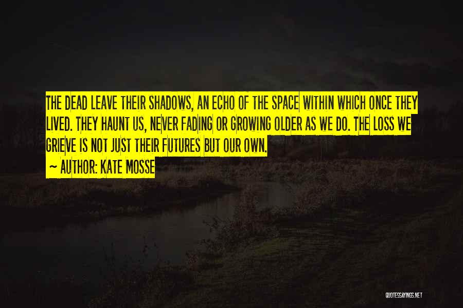 Kate Mosse Quotes: The Dead Leave Their Shadows, An Echo Of The Space Within Which Once They Lived. They Haunt Us, Never Fading