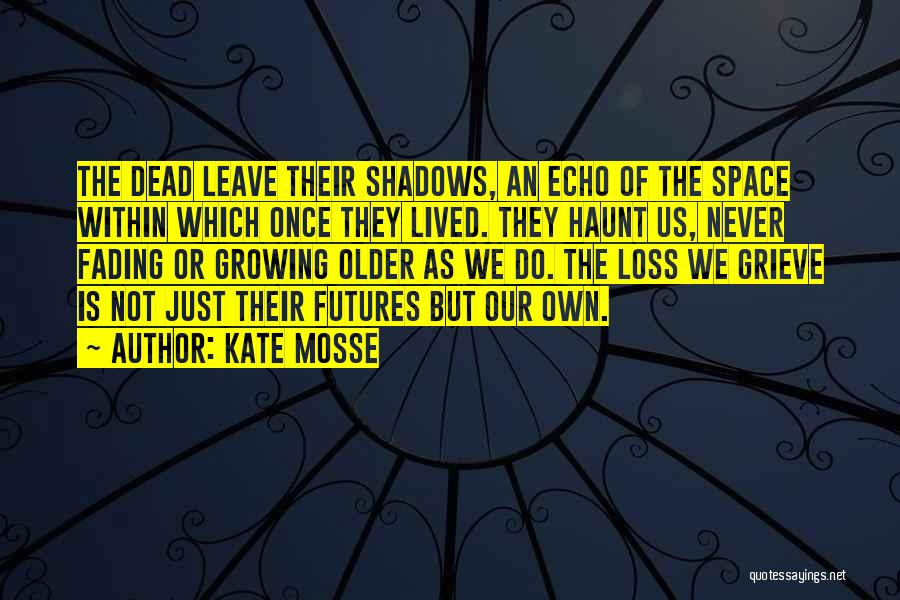 Kate Mosse Quotes: The Dead Leave Their Shadows, An Echo Of The Space Within Which Once They Lived. They Haunt Us, Never Fading