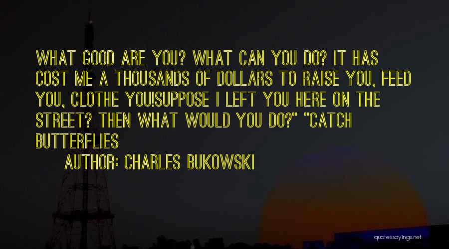 Charles Bukowski Quotes: What Good Are You? What Can You Do? It Has Cost Me A Thousands Of Dollars To Raise You, Feed