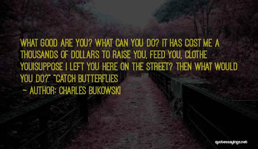 Charles Bukowski Quotes: What Good Are You? What Can You Do? It Has Cost Me A Thousands Of Dollars To Raise You, Feed