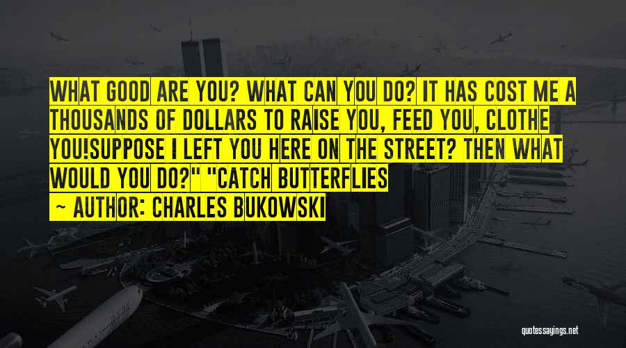 Charles Bukowski Quotes: What Good Are You? What Can You Do? It Has Cost Me A Thousands Of Dollars To Raise You, Feed