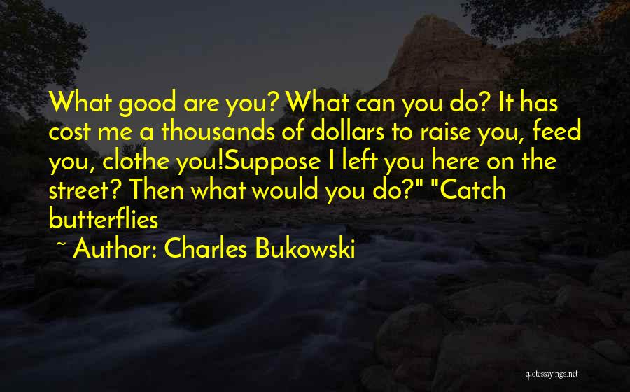 Charles Bukowski Quotes: What Good Are You? What Can You Do? It Has Cost Me A Thousands Of Dollars To Raise You, Feed