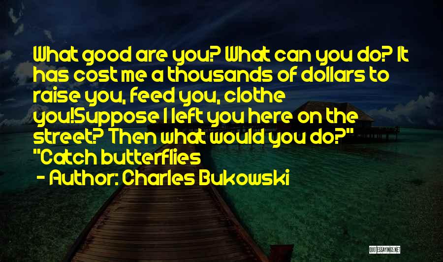 Charles Bukowski Quotes: What Good Are You? What Can You Do? It Has Cost Me A Thousands Of Dollars To Raise You, Feed