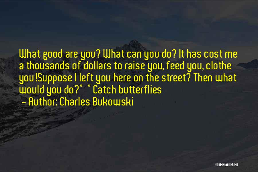 Charles Bukowski Quotes: What Good Are You? What Can You Do? It Has Cost Me A Thousands Of Dollars To Raise You, Feed