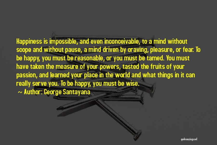 George Santayana Quotes: Happiness Is Impossible, And Even Inconceivable, To A Mind Without Scope And Without Pause, A Mind Driven By Craving, Pleasure,