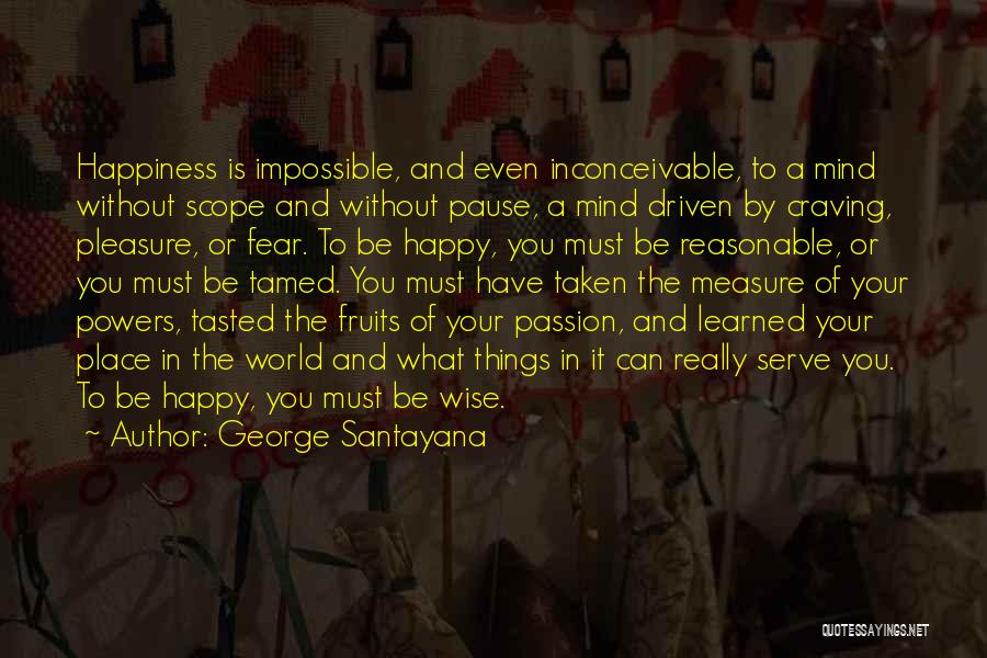 George Santayana Quotes: Happiness Is Impossible, And Even Inconceivable, To A Mind Without Scope And Without Pause, A Mind Driven By Craving, Pleasure,