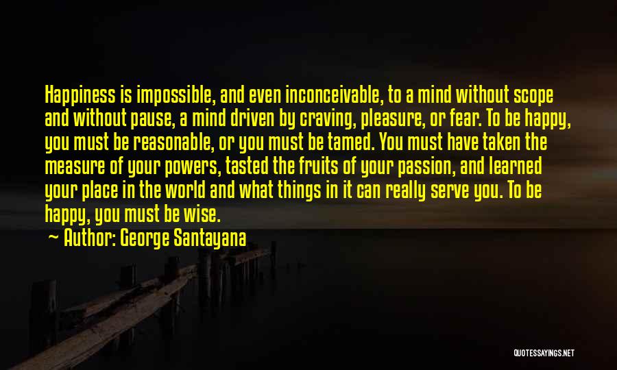 George Santayana Quotes: Happiness Is Impossible, And Even Inconceivable, To A Mind Without Scope And Without Pause, A Mind Driven By Craving, Pleasure,